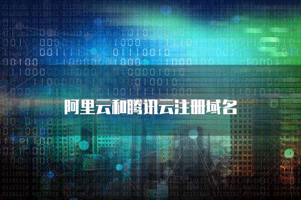 腾讯云与阿里云域名注册服务 全面对比与选择指南