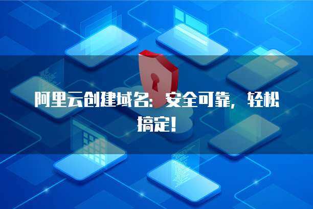 阿里云域名创建与邮箱服务 一站式互联网域名注册解决方案